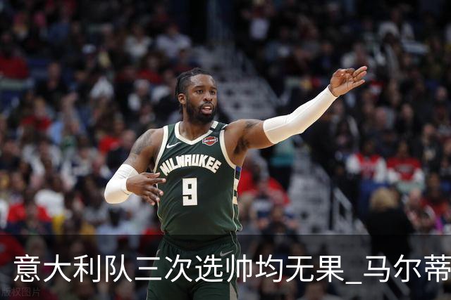 意大利队三次选帅均无果 马尔蒂尼上任16天后辞职