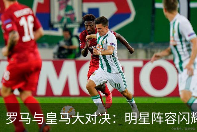 罗马与皇马大对决：明星阵容闪耀绿茵场！