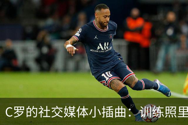 C罗的社交媒体小插曲：训练照里的微笑与悬念
